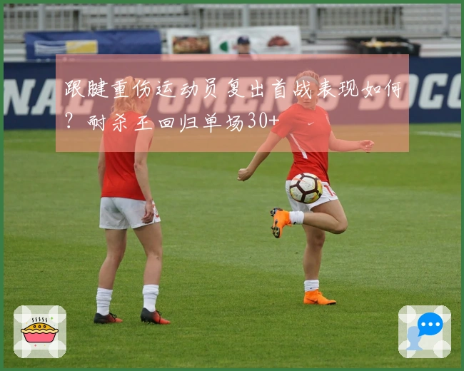 跟腱重伤运动员复出首战表现如何？耐杀王回归单场30+