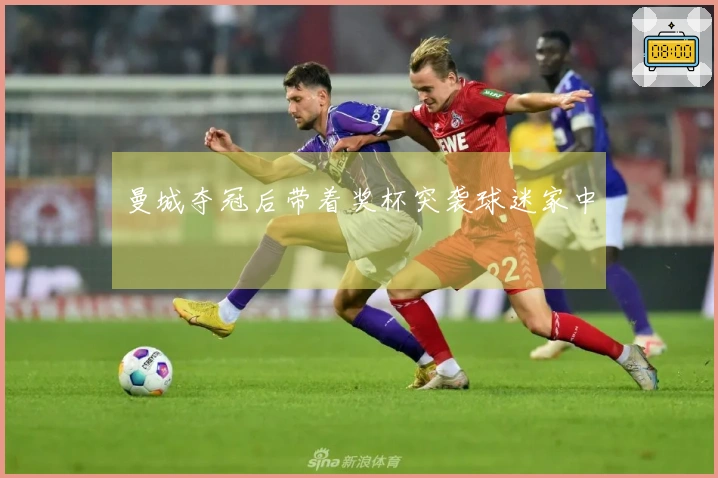 曼城夺冠后带着奖杯突袭球迷家中