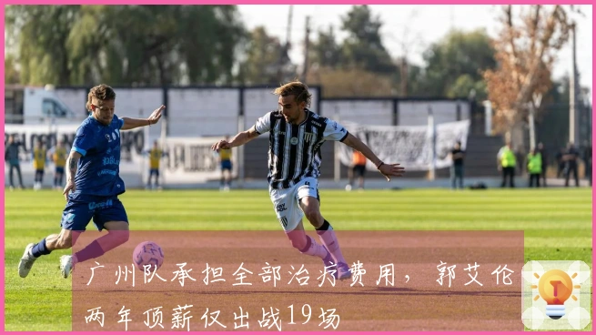 广州队承担全部治疗费用，郭艾伦两年顶薪仅出战19场