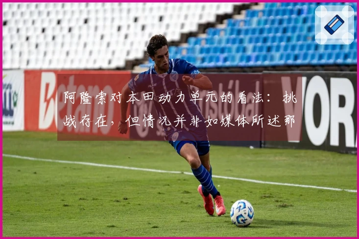 阿隆索对本田动力单元的看法：挑战存在，但情况并非如媒体所述那样严重