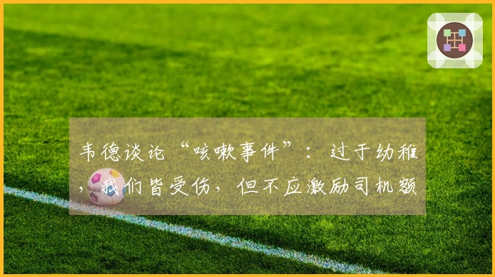 韦德谈论“咳嗽事件”：过于幼稚，我们皆受伤，但不应激励司机额外表现