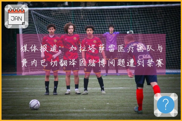 媒体报道：加拉塔萨雷医疗团队与费内巴切翻译因赌博问题遭到禁赛