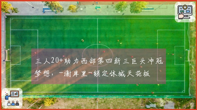 三人20+助力西部第四新三巨头冲冠梦想，-谢库里-锁定休城天花板