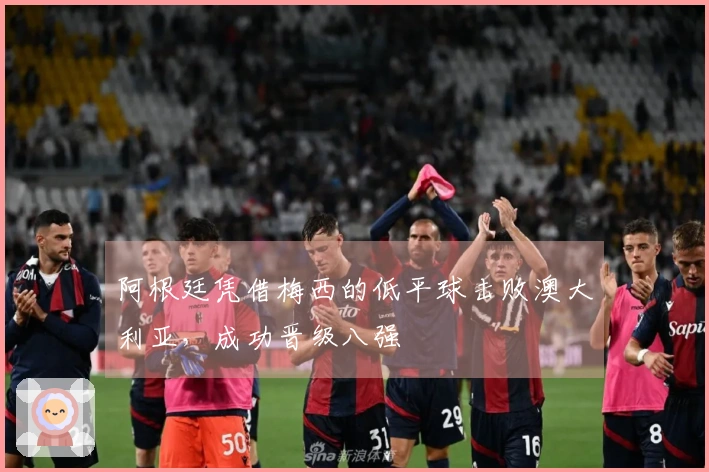 阿根廷凭借梅西的低平球击败澳大利亚，成功晋级八强