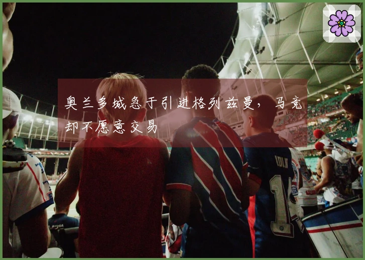 奥兰多城急于引进格列兹曼，马竞却不愿意交易