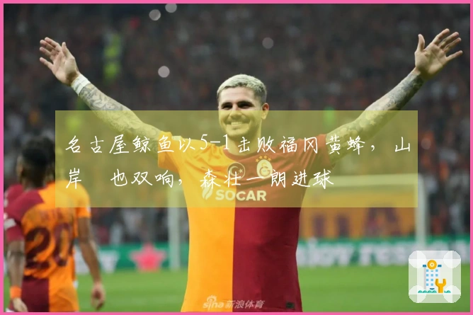 名古屋鲸鱼以5-1击败福冈黄蜂，山岸祐也双响，森壮一朗进球