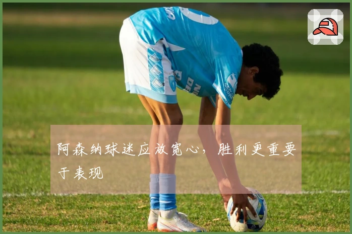 阿森纳球迷应放宽心，胜利更重要于表现