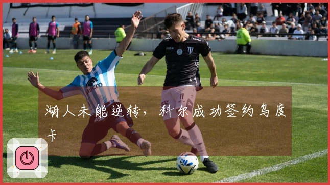 湖人未能逆转，科尔成功签约乌度卡