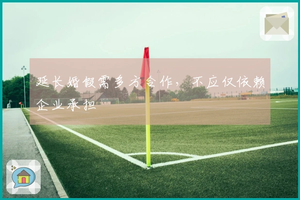 延长婚假需多方合作，不应仅依赖企业承担