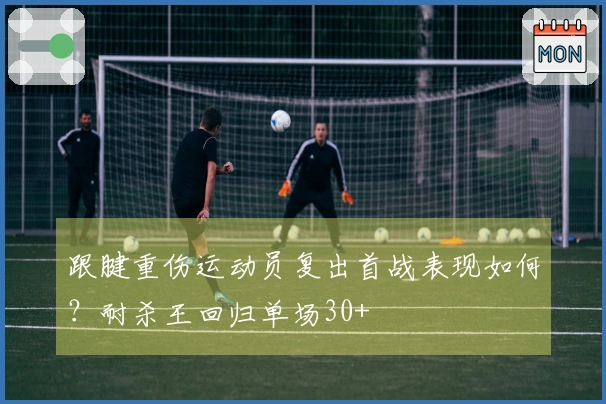 跟腱重伤运动员复出首战表现如何？耐杀王回归单场30+