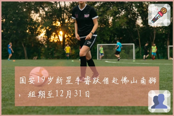 国安19岁新星李睿跃借赴佛山南狮，租期至12月31日