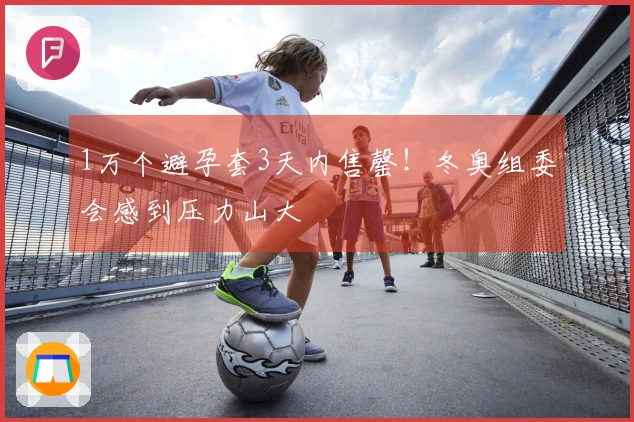 1万个避孕套3天内售罄！冬奥组委会感到压力山大