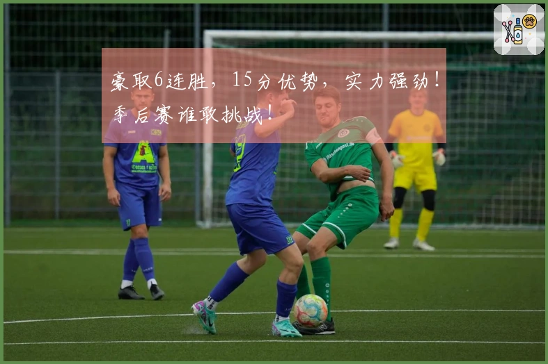 豪取6连胜，15分优势，实力强劲！季后赛谁敢挑战！