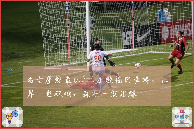 名古屋鲸鱼以5-1击败福冈黄蜂，山岸祐也双响，森壮一朗进球