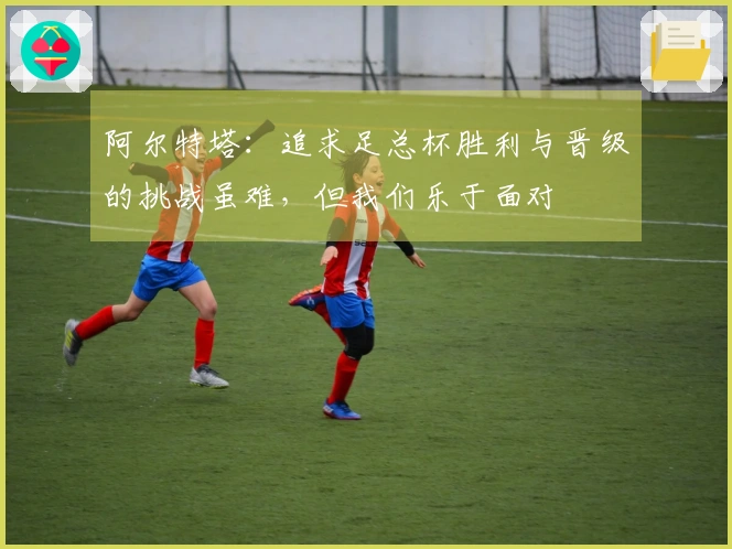 阿尔特塔：追求足总杯胜利与晋级的挑战虽难，但我们乐于面对