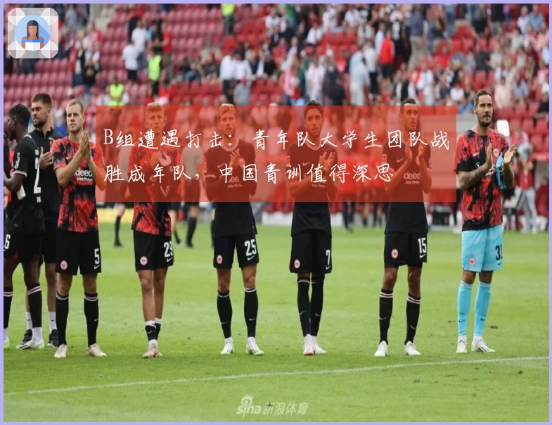 B组遭遇打击：青年队大学生团队战胜成年队，中国青训值得深思