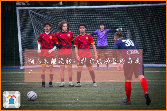 湖人未能逆转，科尔成功签约乌度卡