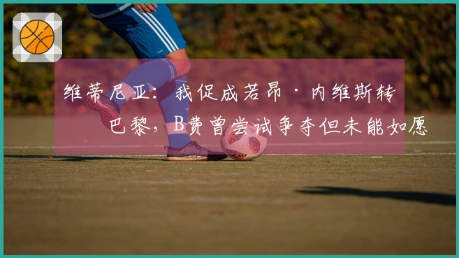 维蒂尼亚：我促成若昂·内维斯转会巴黎，B费曾尝试争夺但未能如愿