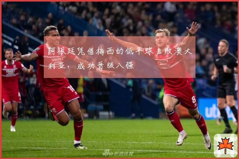 阿根廷凭借梅西的低平球击败澳大利亚，成功晋级八强
